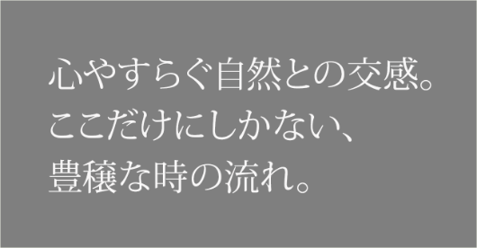 心やすらぐ自然との交感。ここだけにしかない、豊穣な時の流れ。